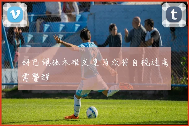 姆巴佩独木难支皇马众将自视过高需警醒