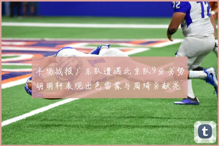 半场战报广东队遭遇北京队9分劣势胡明轩表现出色雷蒙与周琦贡献亮眼数据