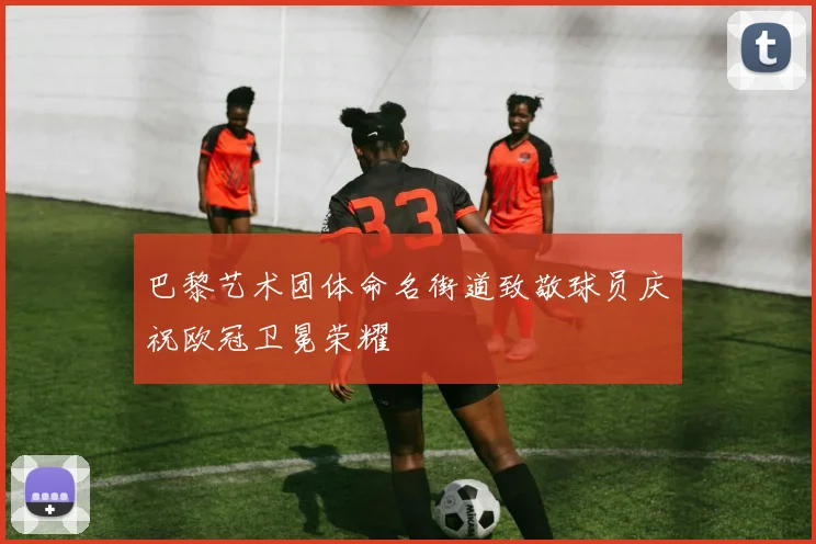 巴黎艺术团体命名街道致敬球员庆祝欧冠卫冕荣耀