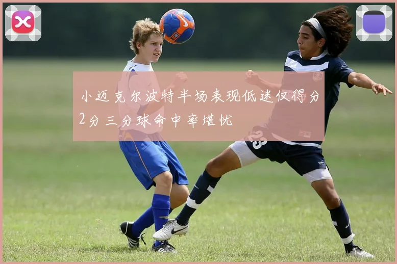小迈克尔波特半场表现低迷仅得分2分三分球命中率堪忧