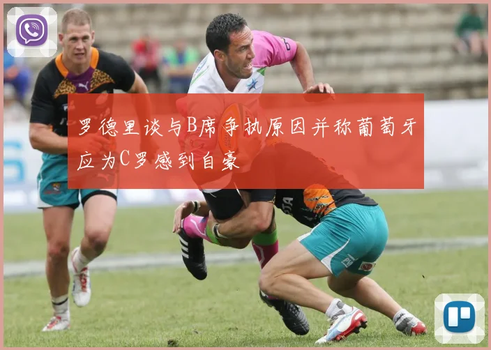 罗德里谈与B席争执原因并称葡萄牙应为C罗感到自豪