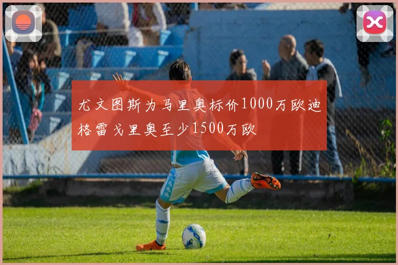 尤文图斯为马里奥标价1000万欧迪格雷戈里奥至少1500万欧