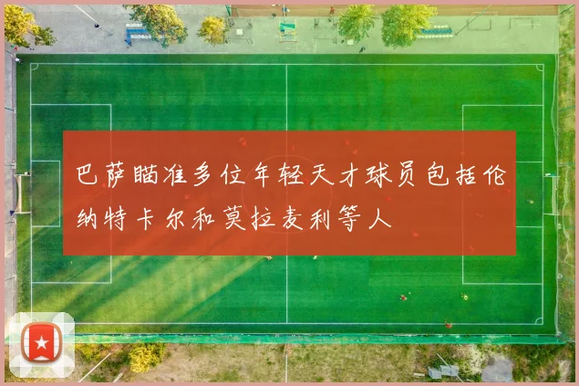 巴萨瞄准多位年轻天才球员包括伦纳特卡尔和莫拉麦利等人