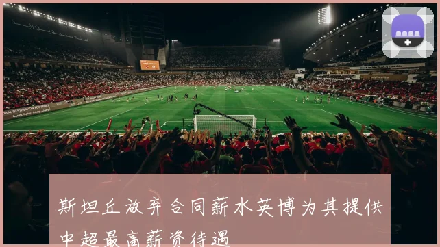 斯坦丘放弃合同薪水英博为其提供中超最高薪资待遇
