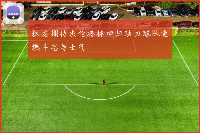 狄龙期待杰伦格林回归助力球队重燃斗志与士气