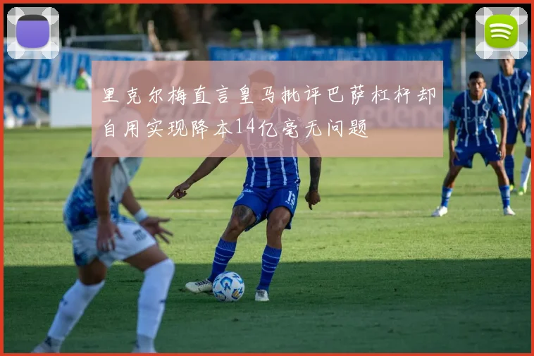 里克尔梅直言皇马批评巴萨杠杆却自用实现降本14亿毫无问题
