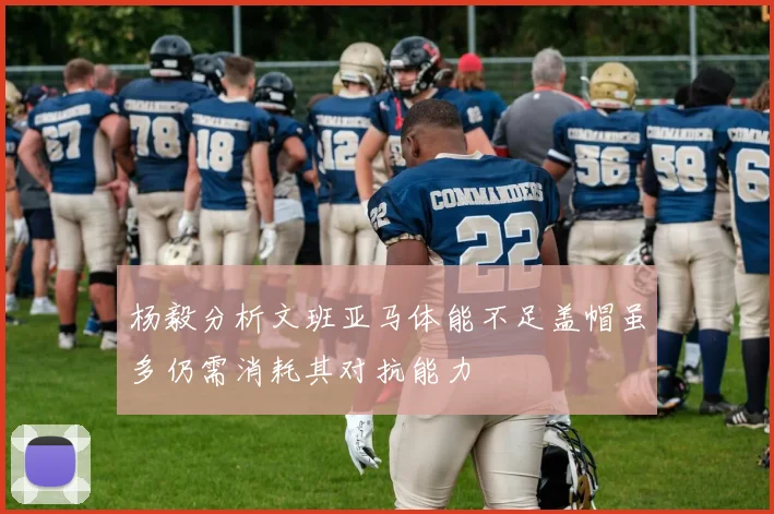 杨毅分析文班亚马体能不足盖帽虽多仍需消耗其对抗能力