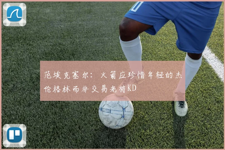 范埃克塞尔：火箭应珍惜年轻的杰伦格林而非交易老将KD