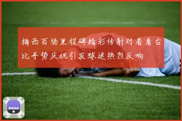 梅西百场里程碑精彩传射对着看台比手势庆祝引发球迷热烈反响