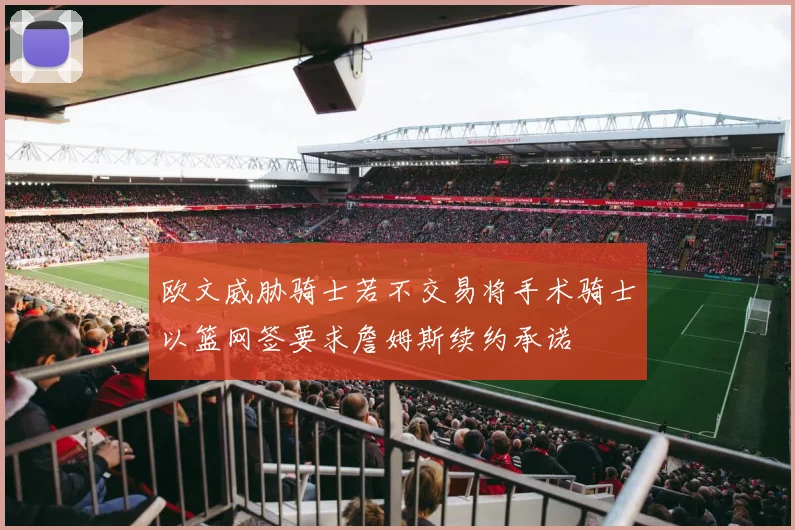 欧文威胁骑士若不交易将手术骑士以篮网签要求詹姆斯续约承诺