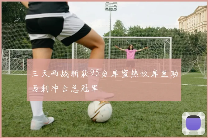 三天两战斩获95分库蜜热议库里助马刺冲击总冠军