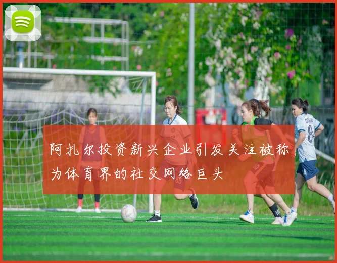 阿扎尔投资新兴企业引发关注被称为体育界的社交网络巨头