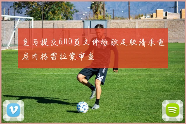 皇马提交600页文件给欧足联请求重启内格雷拉案审查