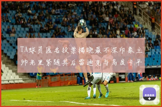 TA球员匿名投票揭晓最不深印象主帅老里紧随其后雷迪克与乌度卡平分秋色