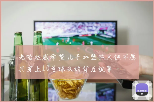 老哈达威希望儿子加盟热火但不愿其穿上10号球衣的背后故事