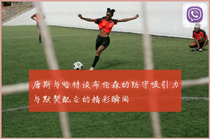 唐斯与哈特谈布伦森的防守吸引力与默契配合的精彩瞬间