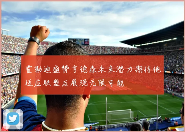 霍勒迪盛赞亨德森未来潜力期待他适应联盟后展现无限可能