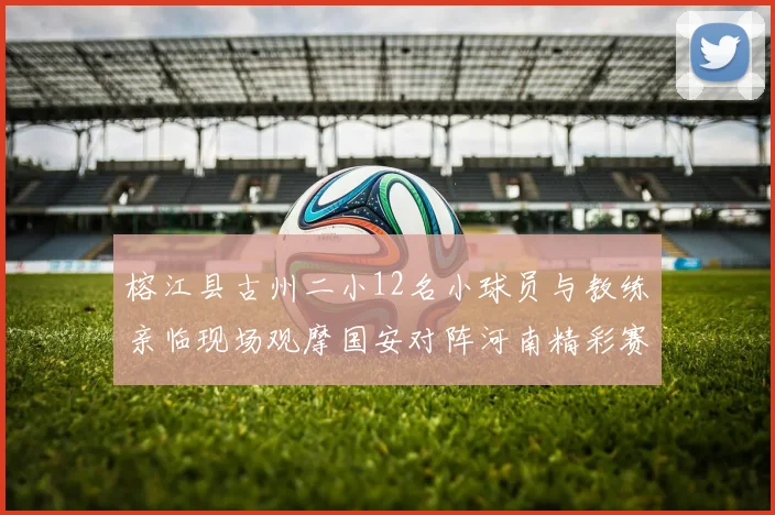 榕江县古州二小12名小球员与教练亲临现场观摩国安对阵河南精彩赛事