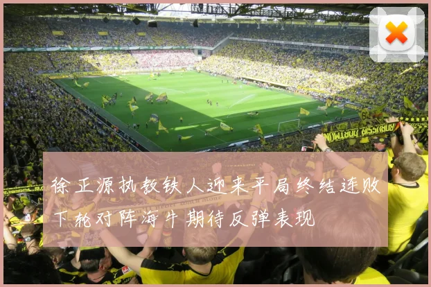 徐正源执教铁人迎来平局终结连败下轮对阵海牛期待反弹表现