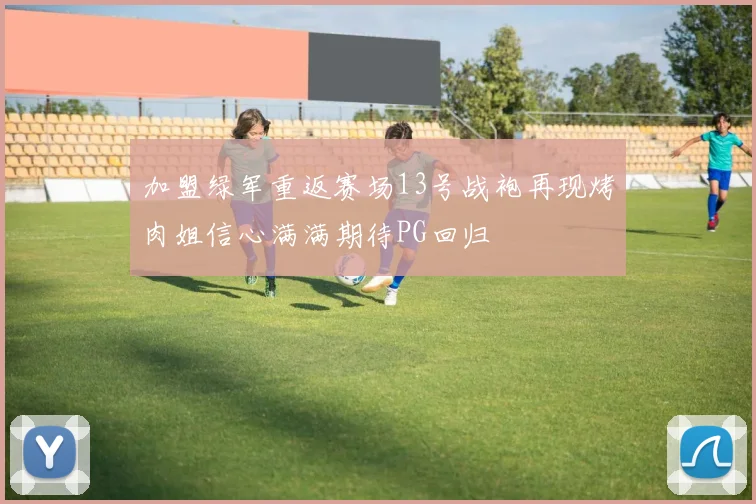 加盟绿军重返赛场13号战袍再现烤肉姐信心满满期待PG回归
