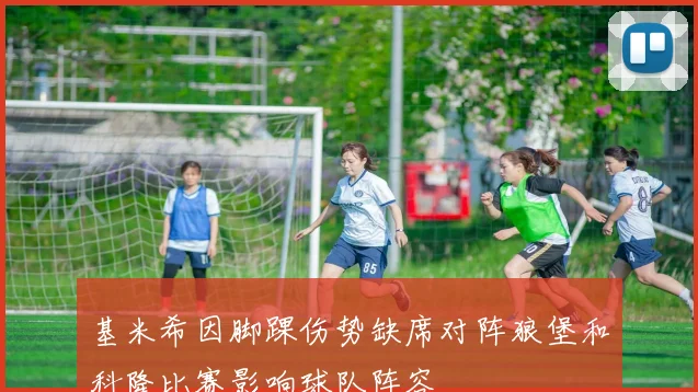基米希因脚踝伤势缺席对阵狼堡和科隆比赛影响球队阵容