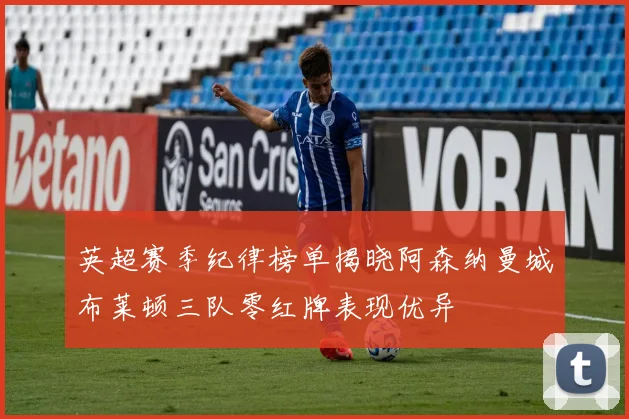 英超赛季纪律榜单揭晓阿森纳曼城布莱顿三队零红牌表现优异