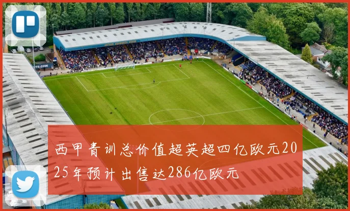 西甲青训总价值超英超四亿欧元2025年预计出售达286亿欧元