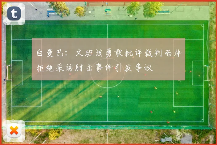 白曼巴：文班该勇敢批评裁判而非拒绝采访肘击事件引发争议