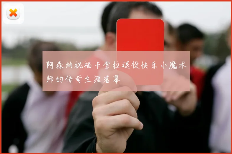 阿森纳祝福卡索拉退役快乐小魔术师的传奇生涯落幕