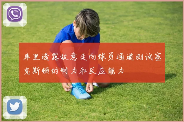 库里透露故意走向球员通道测试塞克斯顿的耐力和反应能力