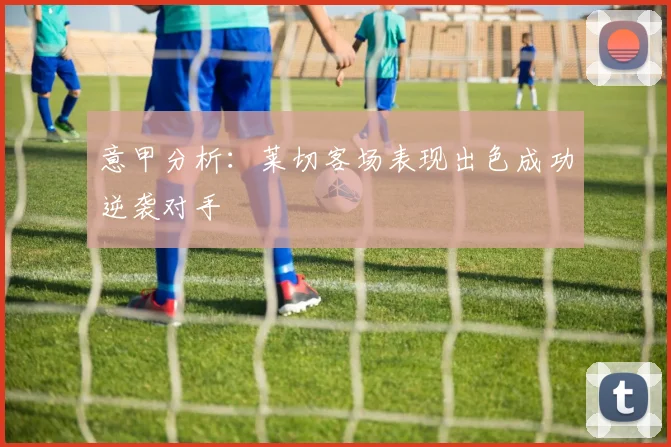 意甲分析：莱切客场表现出色成功逆袭对手