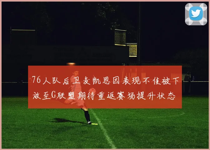 76人队后卫麦凯恩因表现不佳被下放至G联盟期待重返赛场提升状态