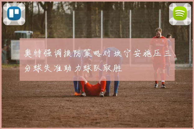 奥特强调换防策略对坎宁安施压三分球失准助力球队取胜